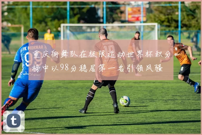 重庆街舞队在极限运动世界杯积分榜中以98分稳居第一名引领风骚