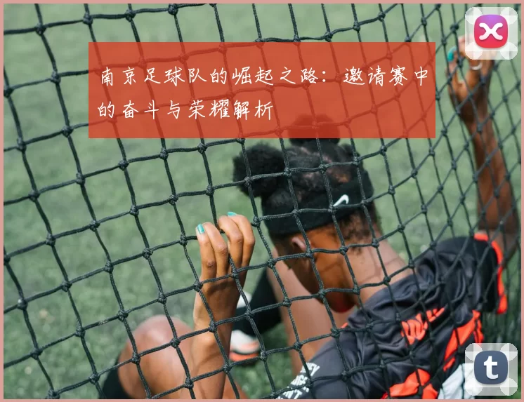 南京足球队的崛起之路：邀请赛中的奋斗与荣耀解析
