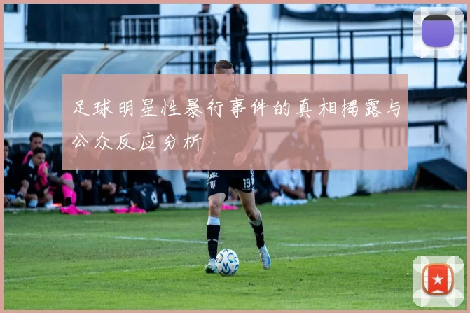 足球明星性暴行事件的真相揭露与公众反应分析