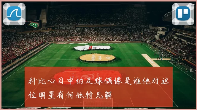 科比心目中的足球偶像是谁他对这位明星有何独特见解