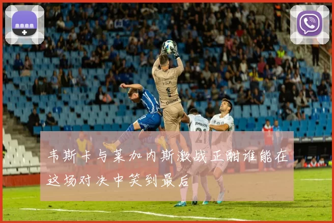 韦斯卡与莱加内斯激战正酣谁能在这场对决中笑到最后