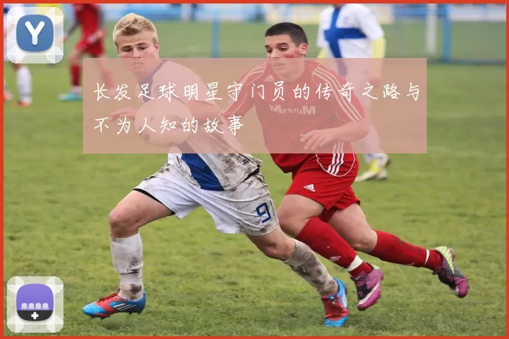长发足球明星守门员的传奇之路与不为人知的故事