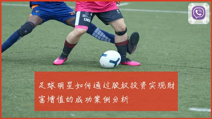 足球明星如何通过股权投资实现财富增值的成功案例分析