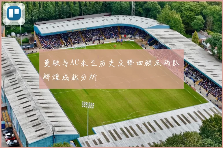 曼联与AC米兰历史交锋回顾及两队辉煌成就分析