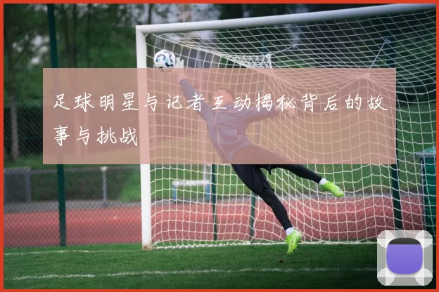 足球明星与记者互动揭秘背后的故事与挑战