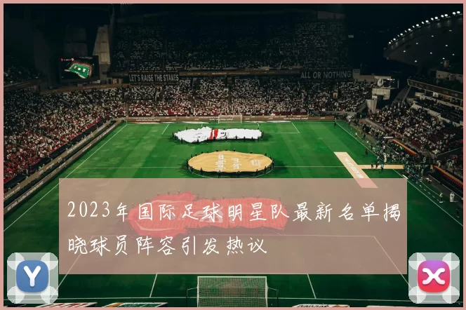 2023年国际足球明星队最新名单揭晓球员阵容引发热议