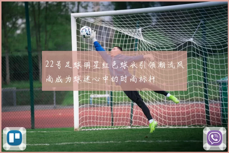 22号足球明星红色球衣引领潮流风尚成为球迷心中的时尚标杆