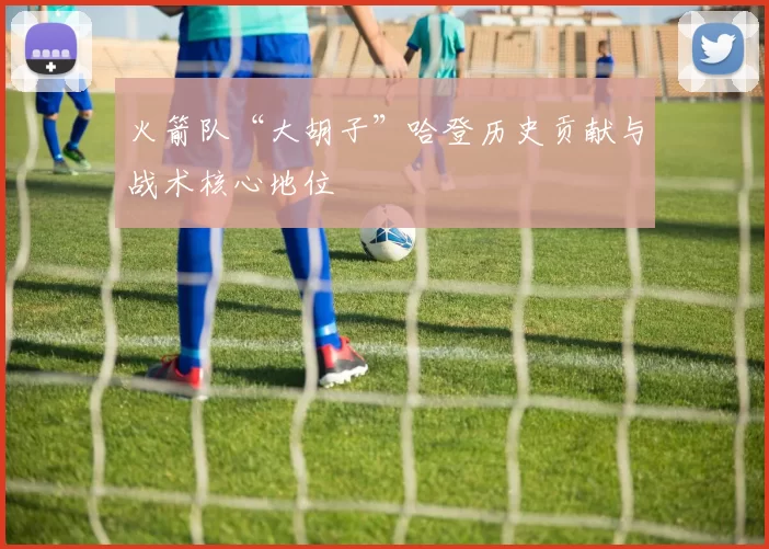 火箭队“大胡子”哈登历史贡献与战术核心地位