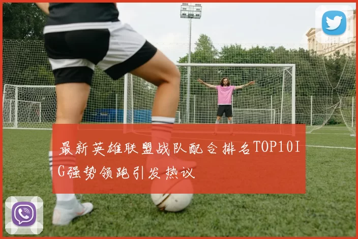 最新英雄联盟战队配合排名TOP10IG强势领跑引发热议