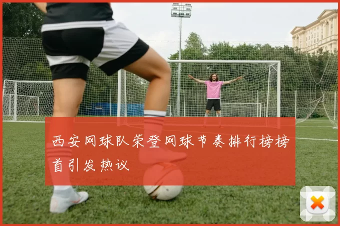 西安网球队荣登网球节奏排行榜榜首引发热议
