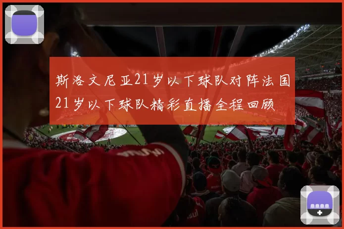 斯洛文尼亚21岁以下球队对阵法国21岁以下球队精彩直播全程回顾