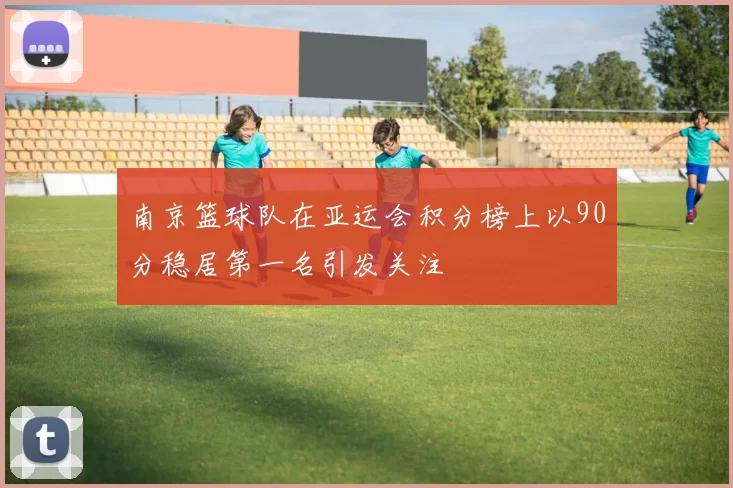南京篮球队在亚运会积分榜上以90分稳居第一名引发关注
