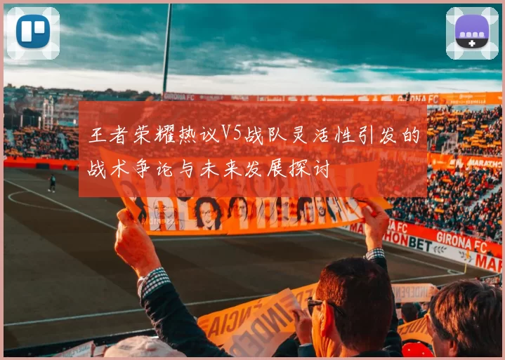 王者荣耀热议V5战队灵活性引发的战术争论与未来发展探讨