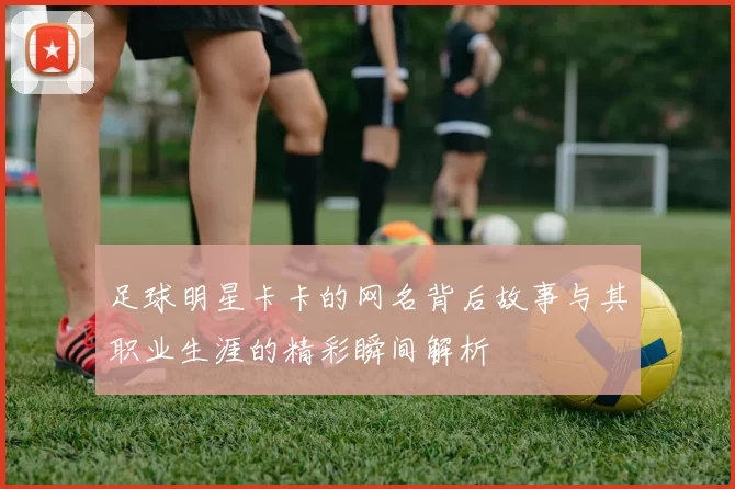 足球明星卡卡的网名背后故事与其职业生涯的精彩瞬间解析