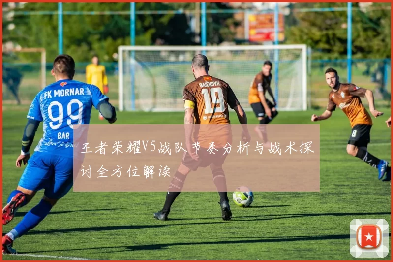 王者荣耀V5战队节奏分析与战术探讨全方位解读