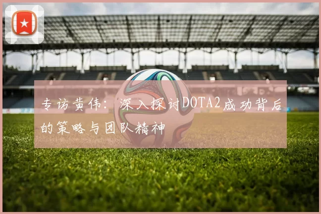 专访黄伟：深入探讨DOTA2成功背后的策略与团队精神