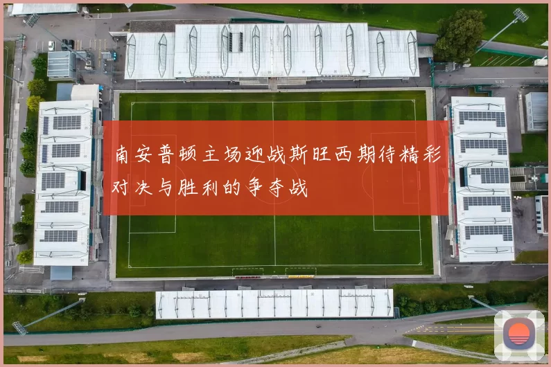 南安普顿主场迎战斯旺西期待精彩对决与胜利的争夺战