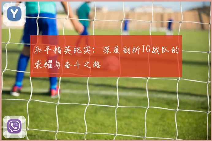 和平精英纪实：深度剖析IG战队的荣耀与奋斗之路