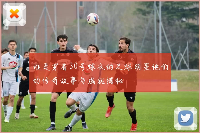 谁是穿着30号球衣的足球明星他们的传奇故事与成就揭秘