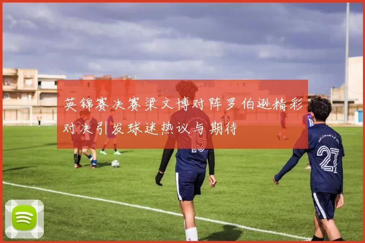 英锦赛决赛梁文博对阵罗伯逊精彩对决引发球迷热议与期待