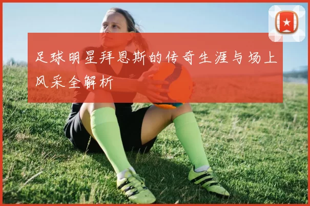 足球明星拜恩斯的传奇生涯与场上风采全解析