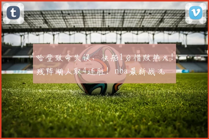 哈登致命失误，快船1分惜败热火！残阵湖人取4连胜！nba最新战况