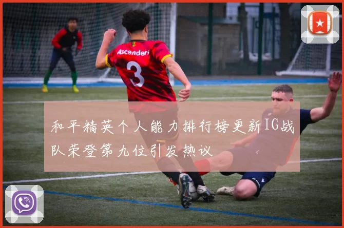 和平精英个人能力排行榜更新IG战队荣登第九位引发热议