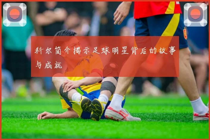 科尔简介揭示足球明星背后的故事与成就