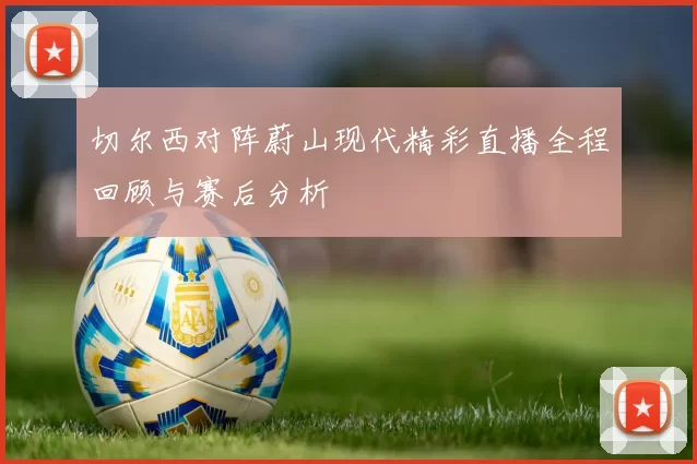 切尔西对阵蔚山现代精彩直播全程回顾与赛后分析