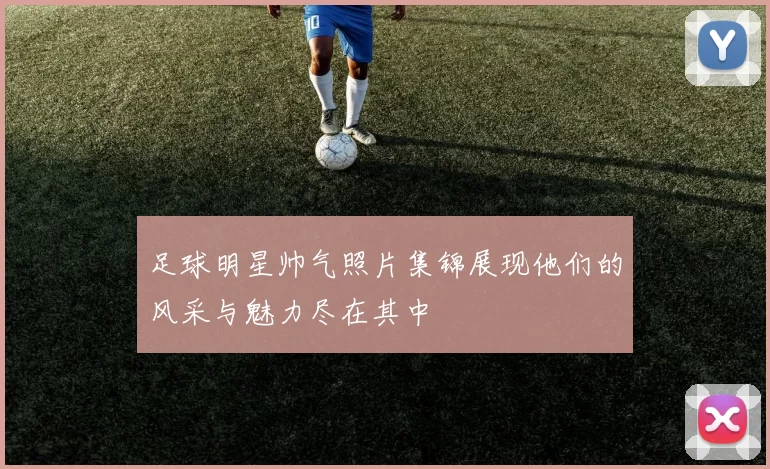 足球明星帅气照片集锦展现他们的风采与魅力尽在其中