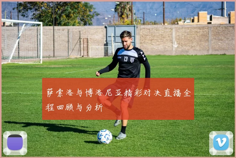 萨索洛与博洛尼亚精彩对决直播全程回顾与分析