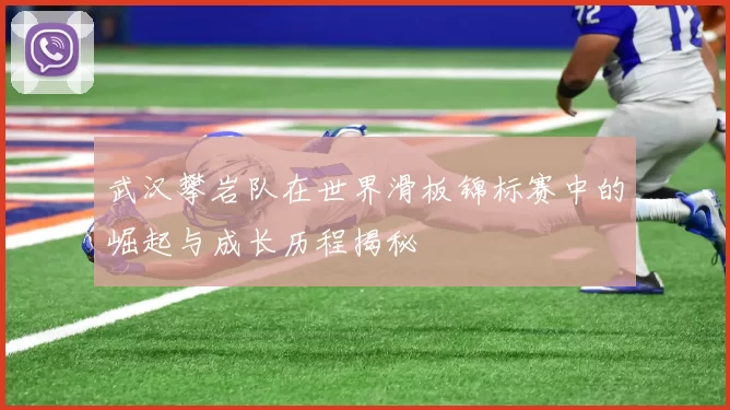 武汉攀岩队在世界滑板锦标赛中的崛起与成长历程揭秘