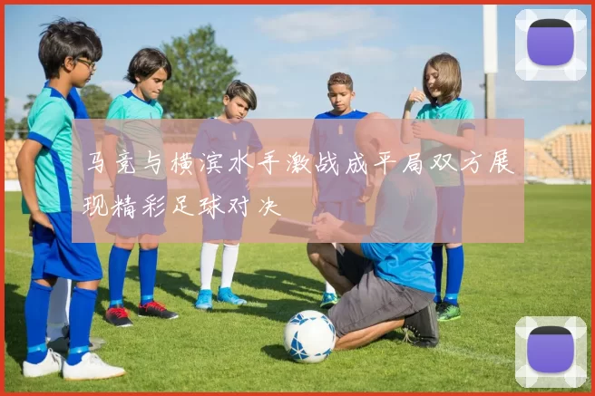 马竞与横滨水手激战成平局双方展现精彩足球对决