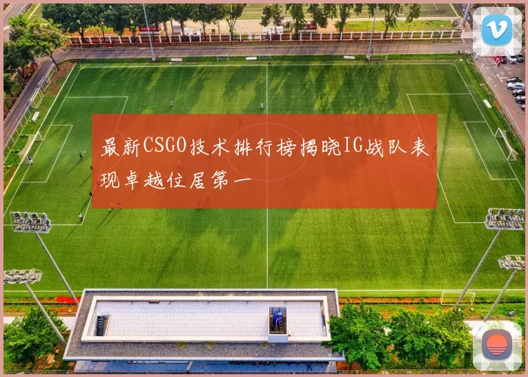 最新CSGO技术排行榜揭晓IG战队表现卓越位居第一