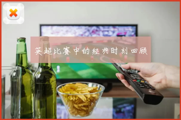 英超比赛中的经典时刻回顾