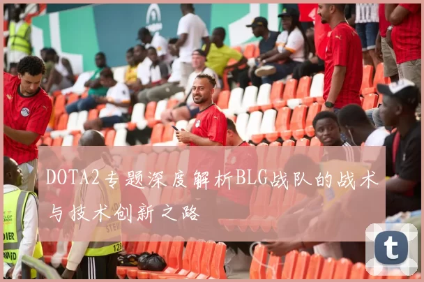 DOTA2专题深度解析BLG战队的战术与技术创新之路