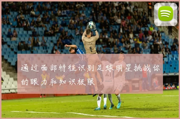 通过面部特征识别足球明星挑战你的眼力和知识极限