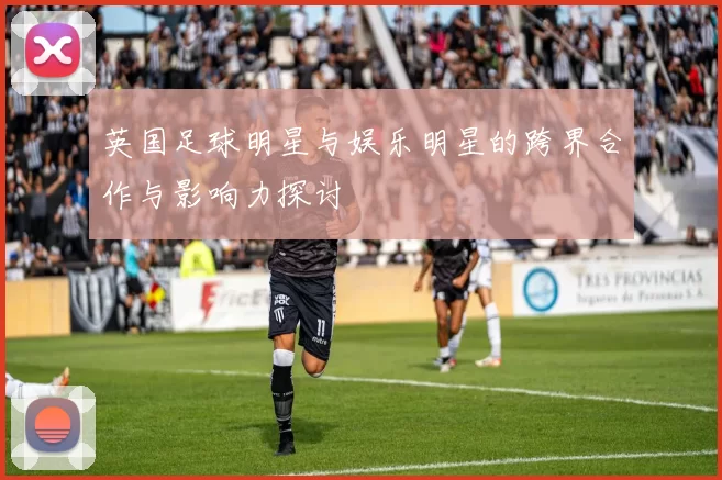 英国足球明星与娱乐明星的跨界合作与影响力探讨