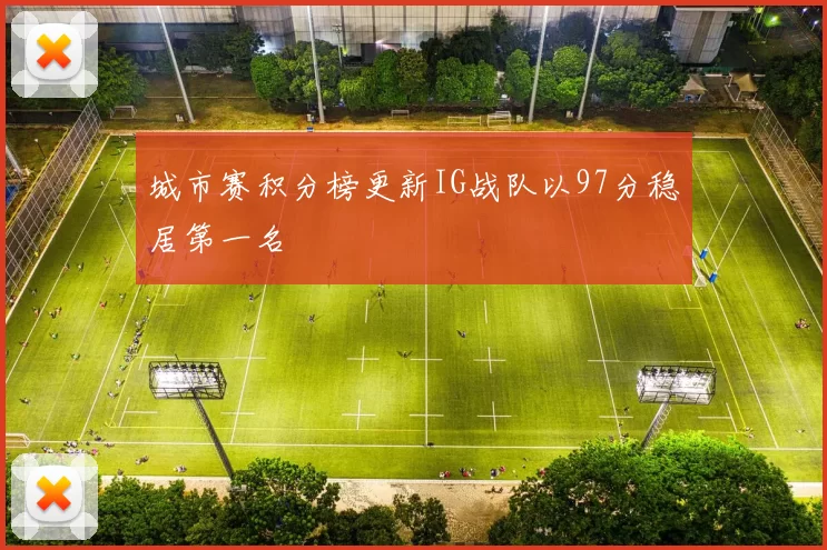 城市赛积分榜更新IG战队以97分稳居第一名