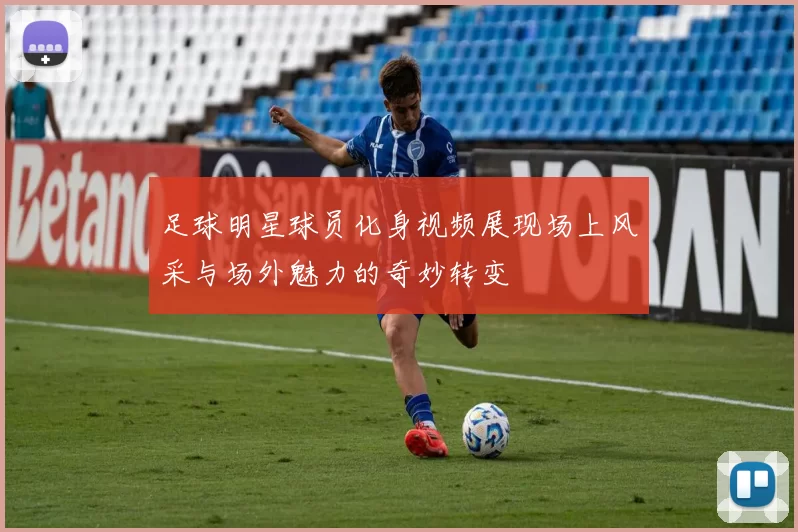 足球明星球员化身视频展现场上风采与场外魅力的奇妙转变
