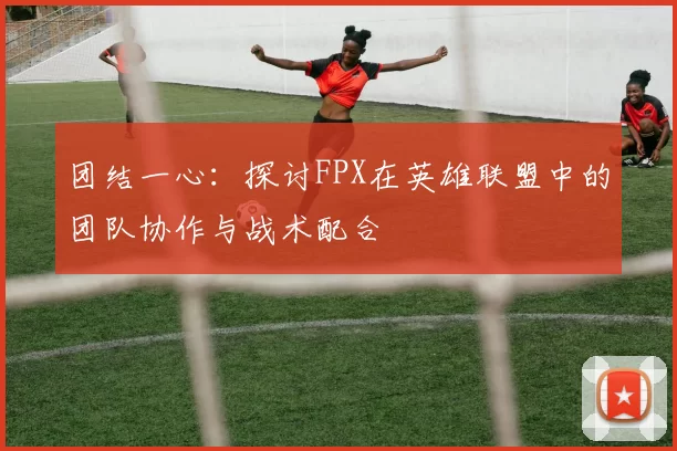 团结一心：探讨FPX在英雄联盟中的团队协作与战术配合