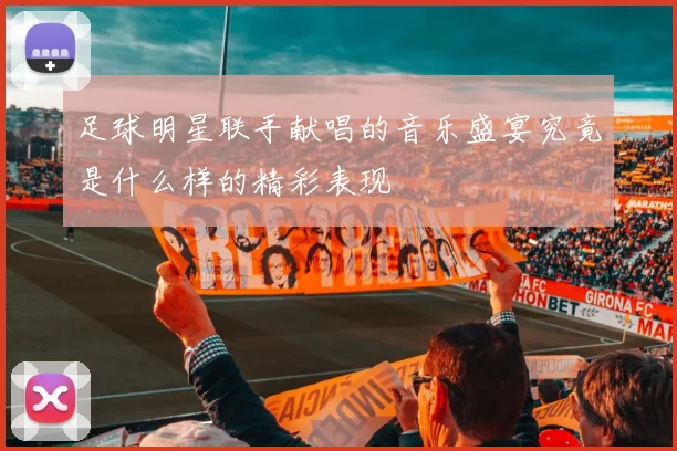 足球明星联手献唱的音乐盛宴究竟是什么样的精彩表现