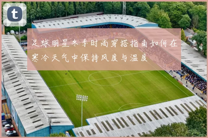足球明星冬季时尚穿搭指南如何在寒冷天气中保持风度与温度