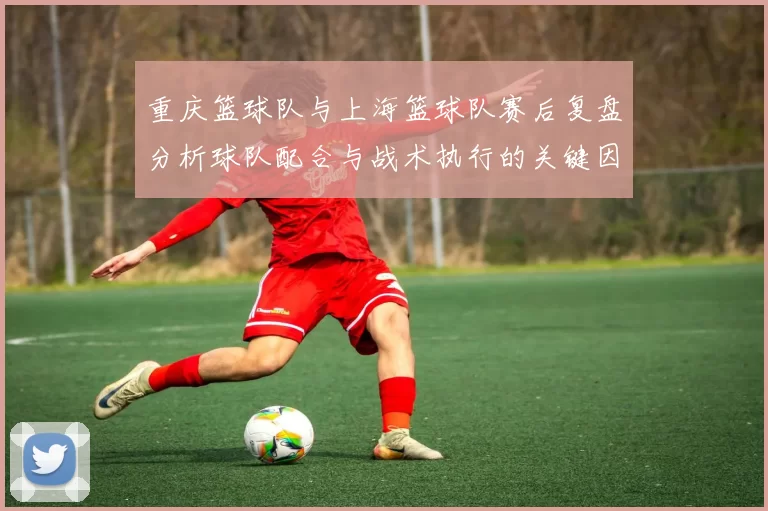 重庆篮球队与上海篮球队赛后复盘分析球队配合与战术执行的关键因素