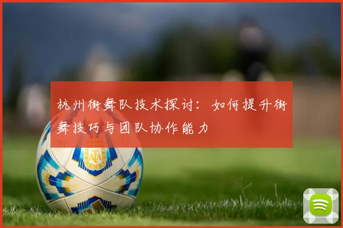 杭州街舞队技术探讨：如何提升街舞技巧与团队协作能力