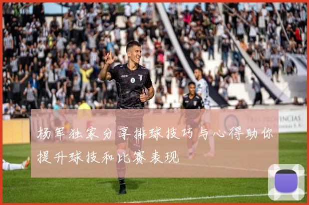 杨军独家分享排球技巧与心得助你提升球技和比赛表现