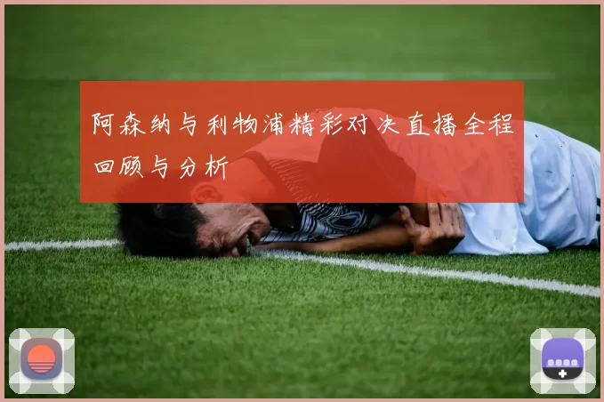 阿森纳与利物浦精彩对决直播全程回顾与分析