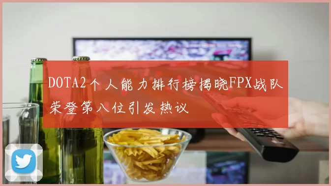 DOTA2个人能力排行榜揭晓FPX战队荣登第八位引发热议