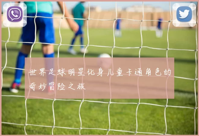 世界足球明星化身儿童卡通角色的奇妙冒险之旅