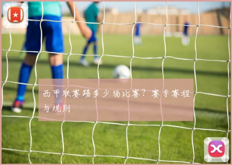 西甲联赛踢多少场比赛？赛季赛程与规则